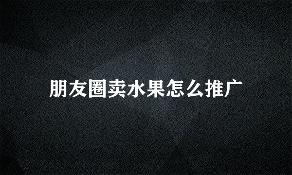 朋友圈卖水果怎么推广