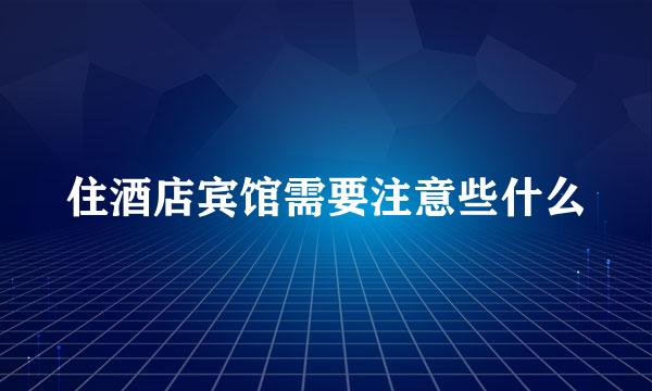 住酒店宾馆需要注意些什么