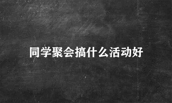 同学聚会搞什么活动好