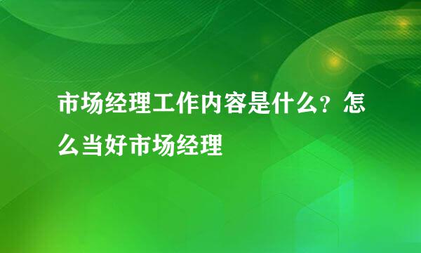 市场经理工作内容是什么？怎么当好市场经理