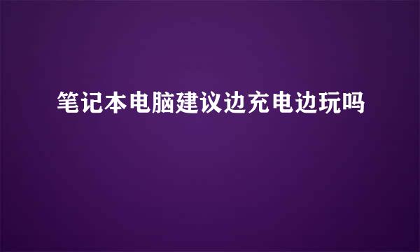 笔记本电脑建议边充电边玩吗