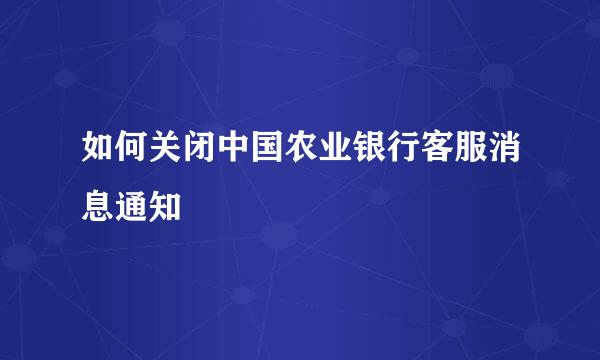 如何关闭中国农业银行客服消息通知