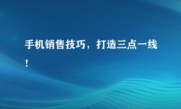 手机销售技巧，打造三点一线！