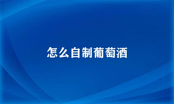 怎么自制葡萄酒
