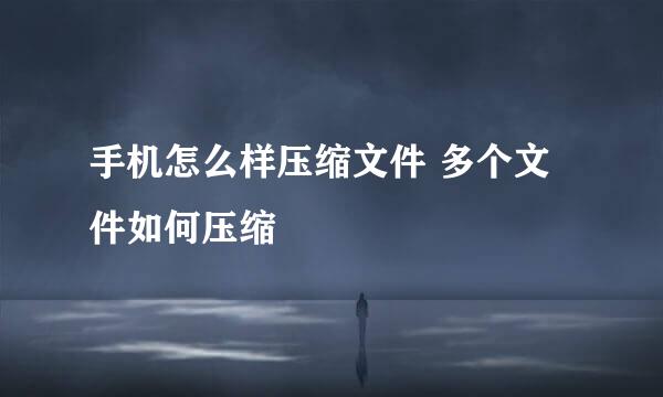 手机怎么样压缩文件 多个文件如何压缩
