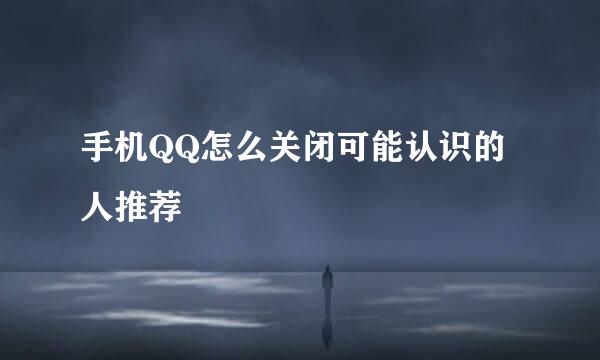 手机QQ怎么关闭可能认识的人推荐