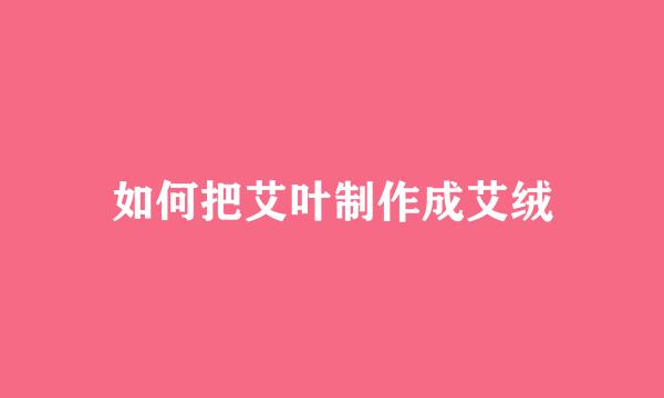 如何把艾叶制作成艾绒