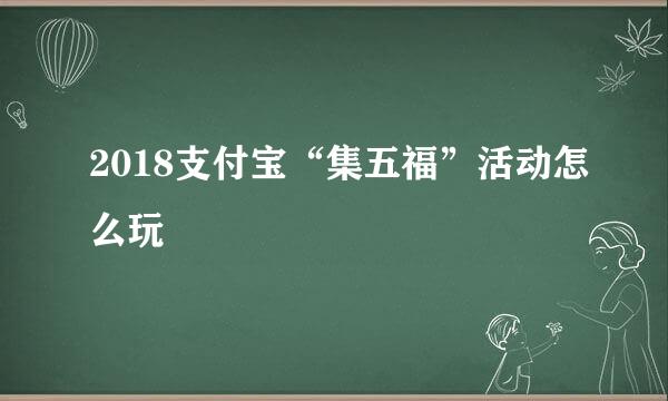 2018支付宝“集五福”活动怎么玩