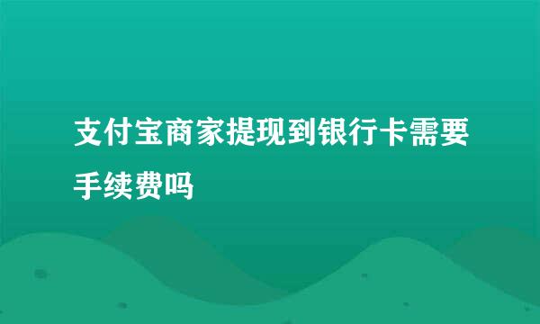 支付宝商家提现到银行卡需要手续费吗