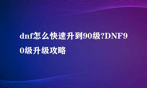 dnf怎么快速升到90级?DNF90级升级攻略