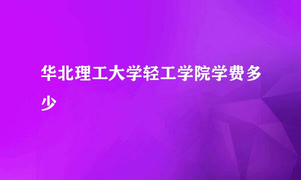 华北理工大学轻工学院学费多少