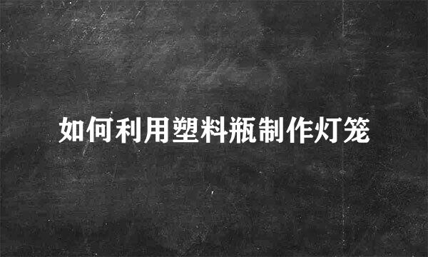 如何利用塑料瓶制作灯笼