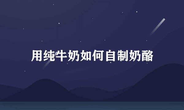 用纯牛奶如何自制奶酪