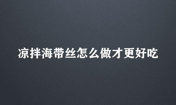 凉拌海带丝怎么做才更好吃