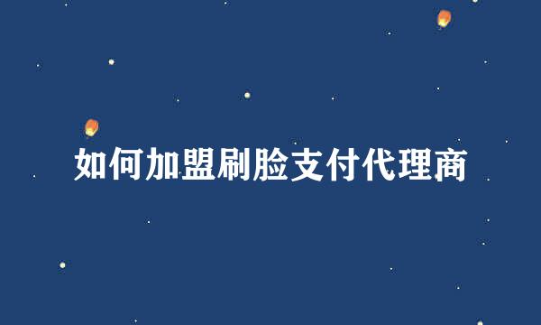 如何加盟刷脸支付代理商