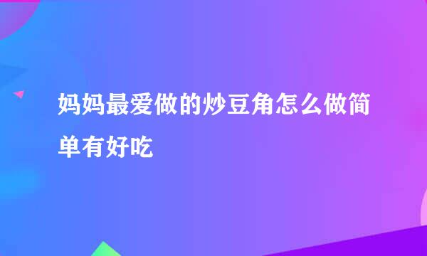 妈妈最爱做的炒豆角怎么做简单有好吃