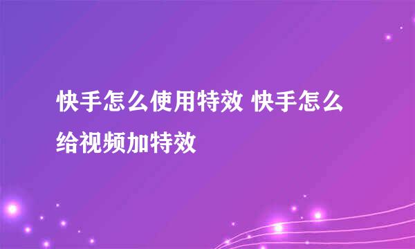 快手怎么使用特效 快手怎么给视频加特效
