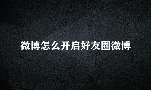 微博怎么开启好友圈微博
