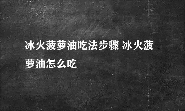 冰火菠萝油吃法步骤 冰火菠萝油怎么吃