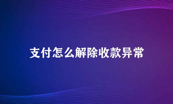 支付怎么解除收款异常