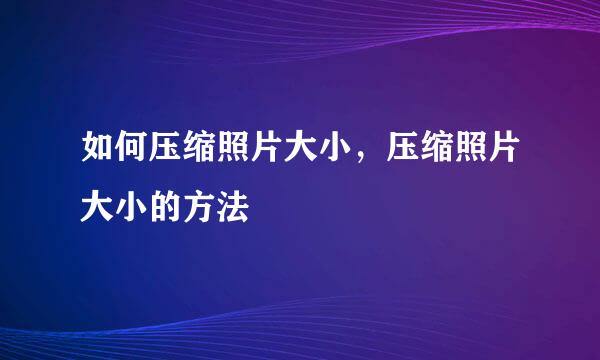 如何压缩照片大小,压缩照片大小的方法