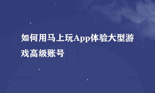 如何用马上玩App体验大型游戏高级账号