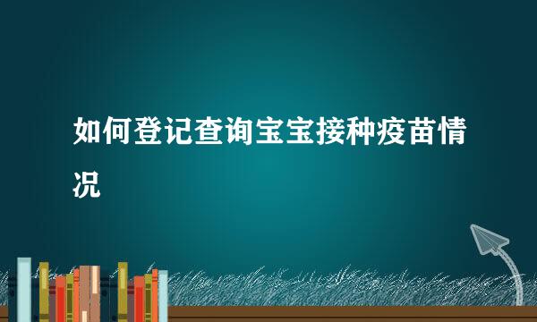如何登记查询宝宝接种疫苗情况