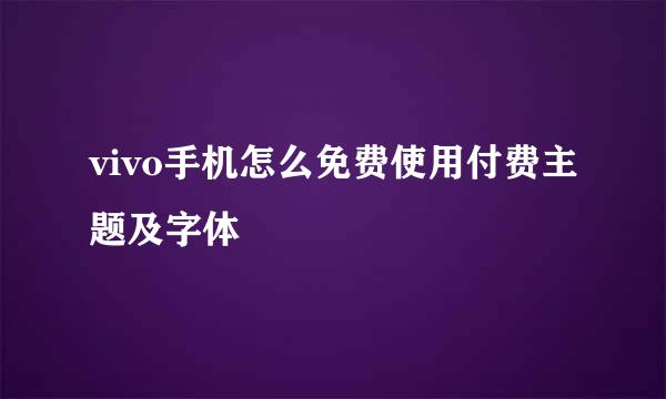 vivo手机怎么免费使用付费主题及字体