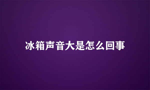冰箱声音大是怎么回事