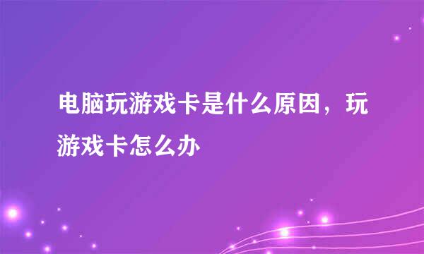 电脑玩游戏卡是什么原因，玩游戏卡怎么办
