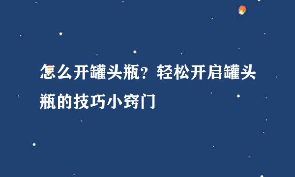怎么开罐头瓶？轻松开启罐头瓶的技巧小窍门