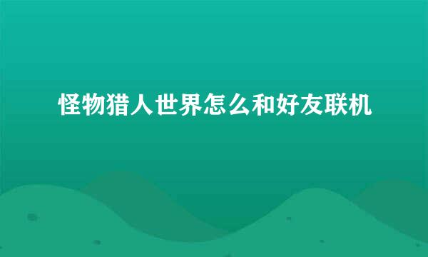 怪物猎人世界怎么和好友联机