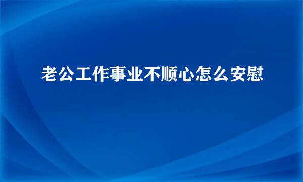 老公工作事业不顺心怎么安慰
