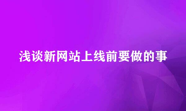 浅谈新网站上线前要做的事