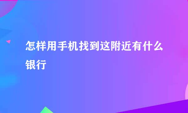怎样用手机找到这附近有什么银行