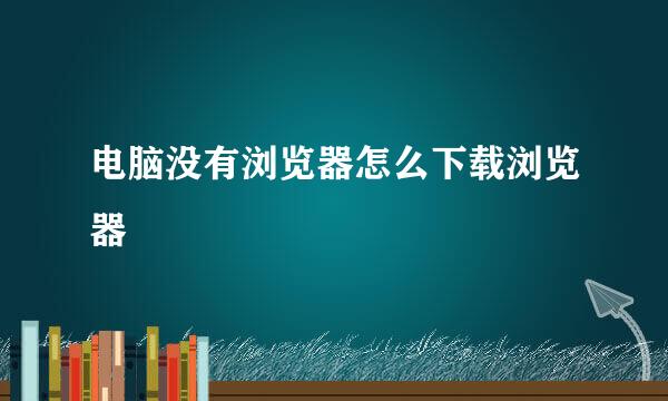 电脑没有浏览器怎么下载浏览器