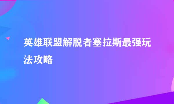 英雄联盟解脱者塞拉斯最强玩法攻略