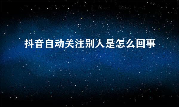 抖音自动关注别人是怎么回事