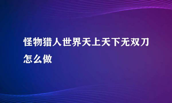 怪物猎人世界天上天下无双刀怎么做