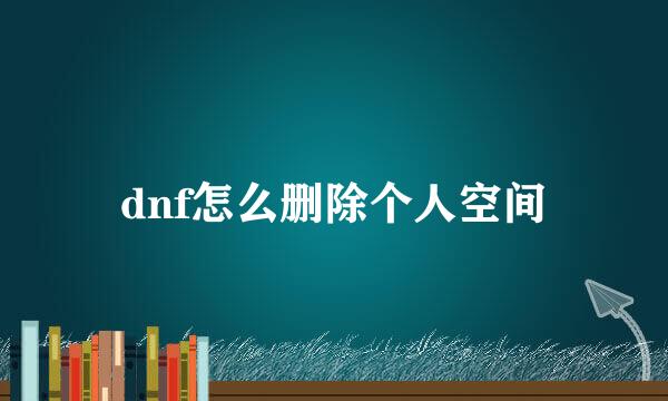 dnf怎么删除个人空间