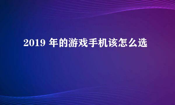 2019 年的游戏手机该怎么选