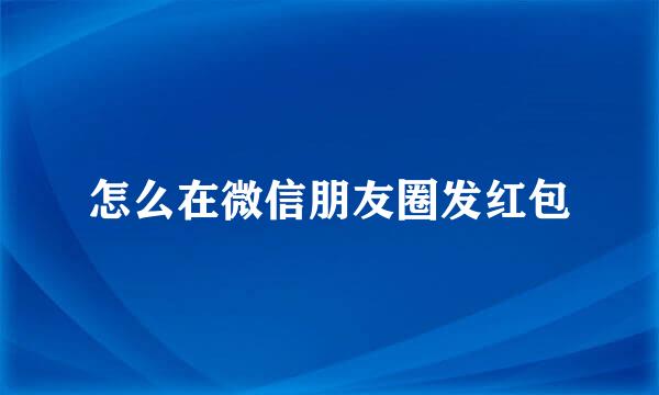 怎么在微信朋友圈发红包