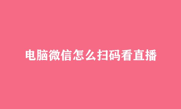 电脑微信怎么扫码看直播