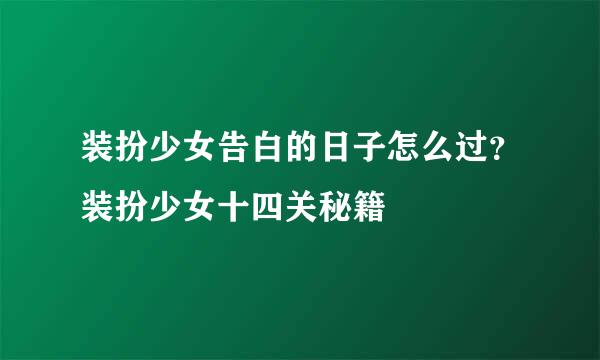 装扮少女告白的日子怎么过？装扮少女十四关秘籍