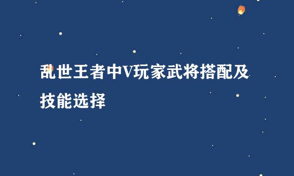 乱世王者中V玩家武将搭配及技能选择