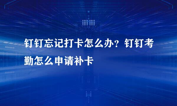 钉钉忘记打卡怎么办？钉钉考勤怎么申请补卡