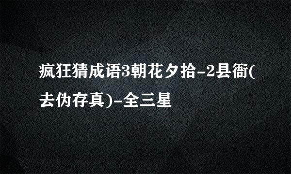 疯狂猜成语3朝花夕拾-2县衙(去伪存真)-全三星