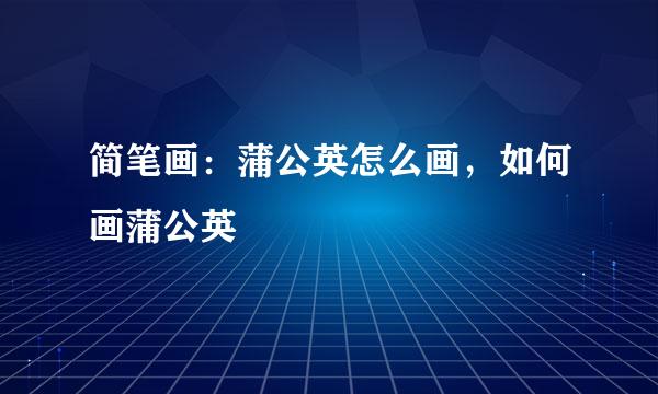 简笔画：蒲公英怎么画，如何画蒲公英