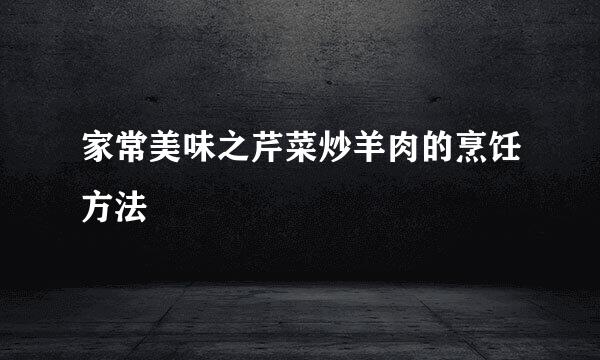家常美味之芹菜炒羊肉的烹饪方法