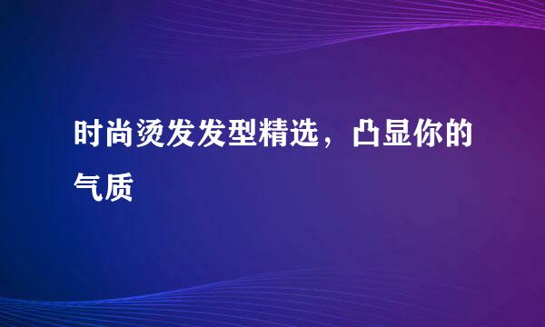 时尚烫发发型精选，凸显你的气质
